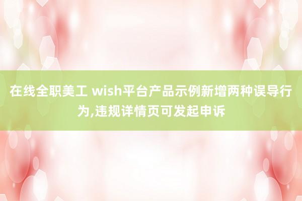 在线全职美工 wish平台产品示例新增两种误导行为,违规详情页可发起申诉