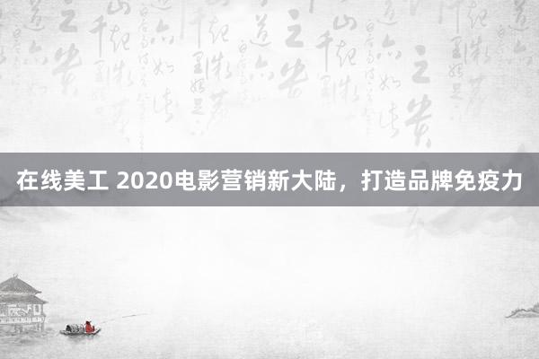 在线美工 2020电影营销新大陆，打造品牌免疫力