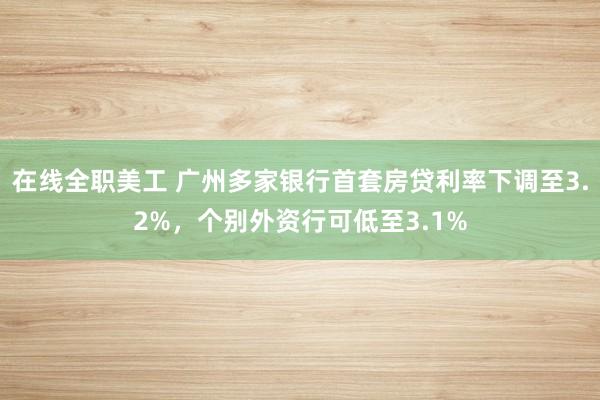 在线全职美工 广州多家银行首套房贷利率下调至3.2%，个别外资行可低至3.1%