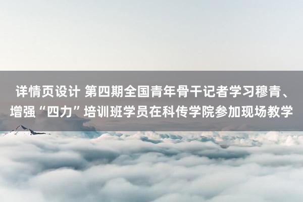 详情页设计 第四期全国青年骨干记者学习穆青、增强“四力”培训班学员在科传学院参加现场教学