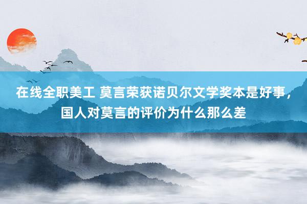 在线全职美工 莫言荣获诺贝尔文学奖本是好事，国人对莫言的评价为什么那么差