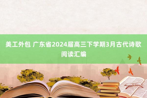 美工外包 广东省2024届高三下学期3月古代诗歌阅读汇编