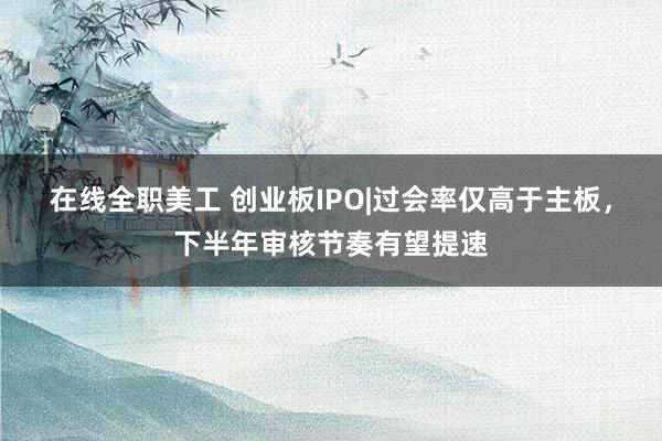 在线全职美工 创业板IPO|过会率仅高于主板，下半年审核节奏有望提速