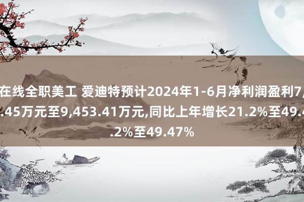 在线全职美工 爱迪特预计2024年1-6月净利润盈利7,665.45万元至9,453.41万元,同比上年增长21.2%至49.47%