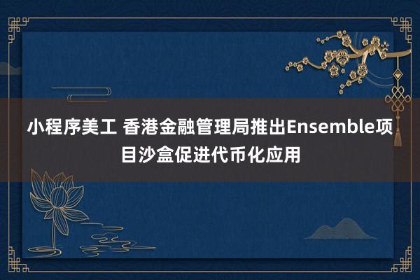 小程序美工 香港金融管理局推出Ensemble项目沙盒促进代币化应用