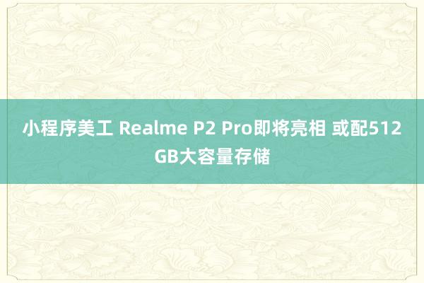 小程序美工 Realme P2 Pro即将亮相 或配512GB大容量存储