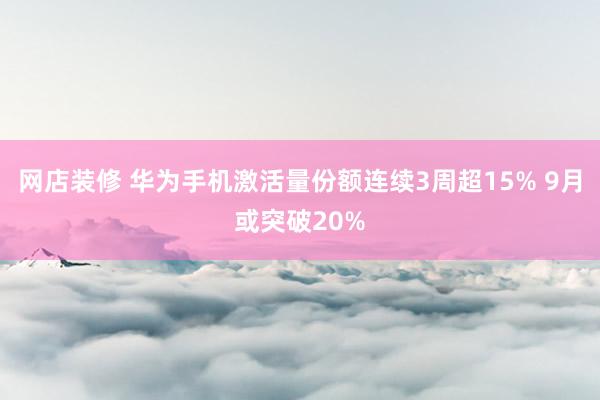 网店装修 华为手机激活量份额连续3周超15% 9月或突破20%