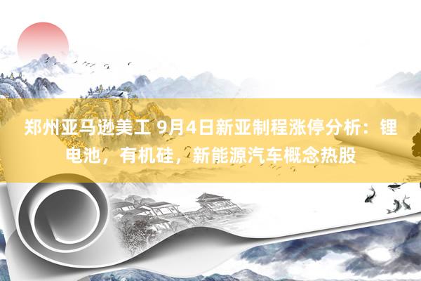 郑州亚马逊美工 9月4日新亚制程涨停分析：锂电池，有机硅，新能源汽车概念热股