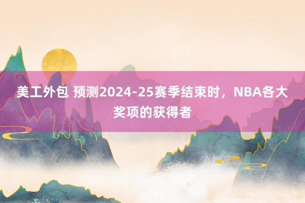 美工外包 预测2024-25赛季结束时，NBA各大奖项的获得者