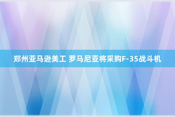 郑州亚马逊美工 罗马尼亚将采购F-35战斗机